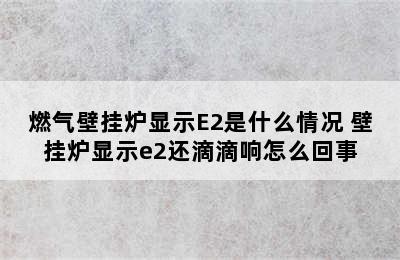 燃气壁挂炉显示E2是什么情况 壁挂炉显示e2还滴滴响怎么回事